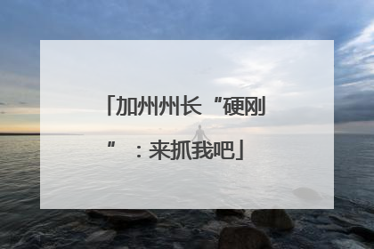 加州州长“硬刚”：来抓我吧