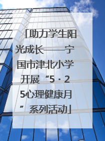 助力学生阳光成长——宁国市津北小学开展“5・25心理健康月”系列活动