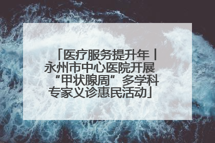 医疗服务提升年丨永州市中心医院开展“甲状腺周”多学科专家义诊惠民活动