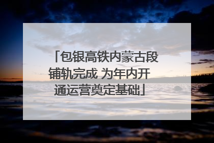 包银高铁内蒙古段铺轨完成 为年内开通运营奠定基础