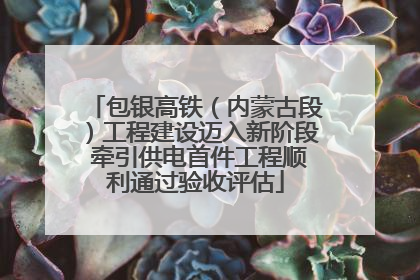 包银高铁（内蒙古段）工程建设迈入新阶段 牵引供电首件工程顺利通过验收评估