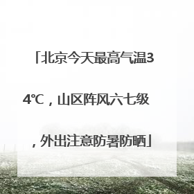 北京今天最高气温34℃，山区阵风六七级，外出注意防暑防晒