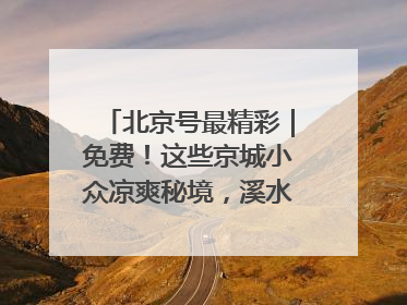 北京号最精彩｜免费！这些京城小众凉爽秘境，溪水清透美如画