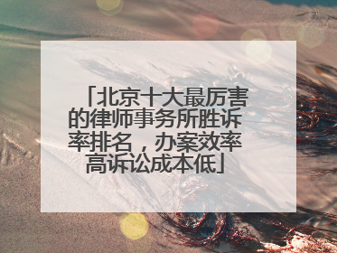北京十大最厉害的律师事务所胜诉率排名，办案效率高诉讼成本低