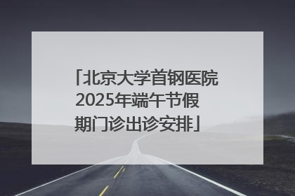 北京大学首钢医院2025年端午节假期门诊出诊安排