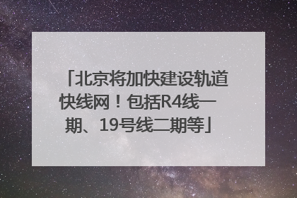 北京将加快建设轨道快线网！包括R4线一期、19号线二期等