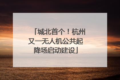 城北首个！杭州又一无人机公共起降场启动建设