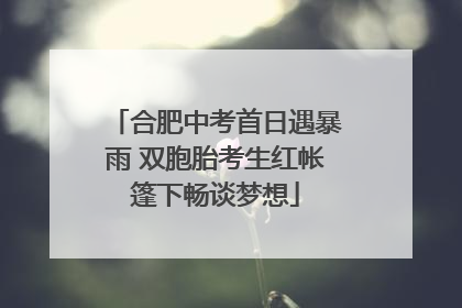 合肥中考首日遇暴雨 双胞胎考生红帐篷下畅谈梦想