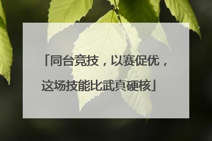 同台竞技，以赛促优，这场技能比武真硬核