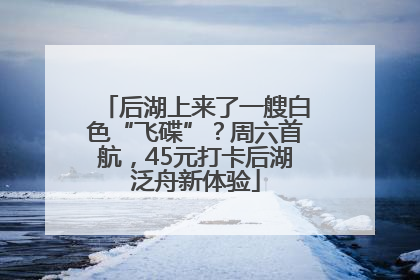 后湖上来了一艘白色“飞碟”？周六首航，45元打卡后湖泛舟新体验