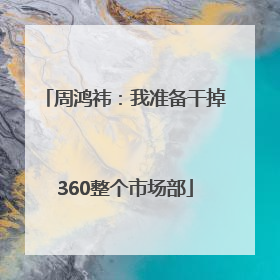 周鸿祎：我准备干掉360整个市场部