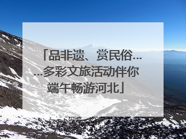 品非遗、赏民俗……多彩文旅活动伴你端午畅游河北