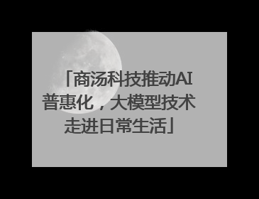 商汤科技推动AI普惠化，大模型技术走进日常生活