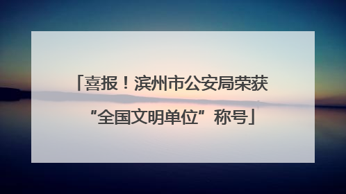 喜报！滨州市公安局荣获“全国文明单位”称号