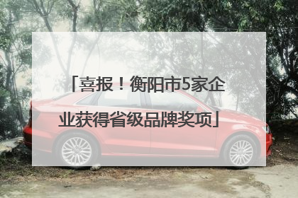 喜报！衡阳市5家企业获得省级品牌奖项