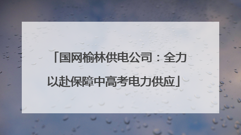 国网榆林供电公司：全力以赴保障中高考电力供应