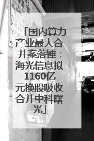 国内算力产业最大合并案落锤：海光信息拟1160亿元换股吸收合并中科曙光