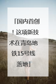 国内首创！这项新技术在青岛地铁15号线落地