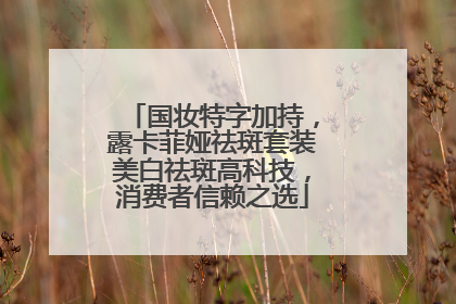 国妆特字加持，露卡菲娅祛斑套装美白祛斑高科技，消费者信赖之选