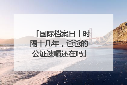 国际档案日丨时隔十几年，爸爸的公证遗嘱还在吗