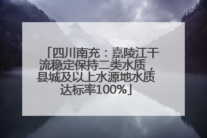 四川南充：嘉陵江干流稳定保持二类水质，县城及以上水源地水质达标率100%