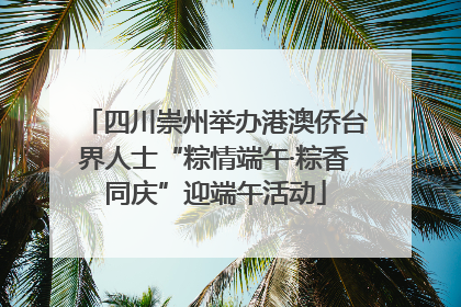 四川崇州举办港澳侨台界人士“粽情端午·粽香同庆”迎端午活动
