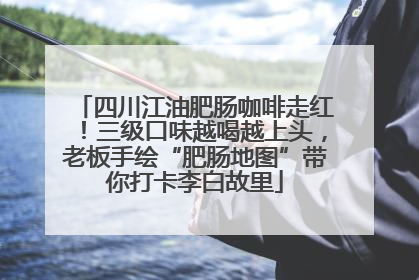 四川江油肥肠咖啡走红！三级口味越喝越上头，老板手绘“肥肠地图”带你打卡李白故里