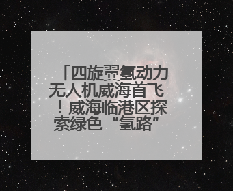 四旋翼氢动力无人机威海首飞！威海临港区探索绿色“氢路”，助推低空经济向长续航、大载重“进化”