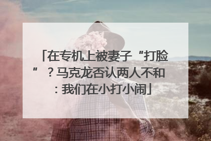 在专机上被妻子“打脸”？马克龙否认两人不和：我们在小打小闹