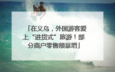 在义乌，外国游客爱上“进货式”旅游！部分商户零售额暴增