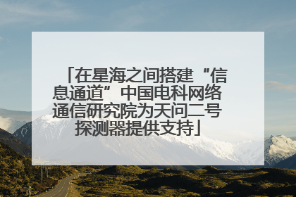 在星海之间搭建“信息通道”中国电科网络通信研究院为天问二号探测器提供支持