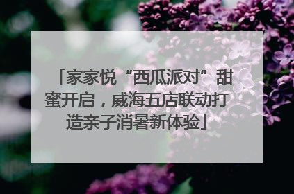 家家悦“西瓜派对”甜蜜开启，威海五店联动打造亲子消暑新体验