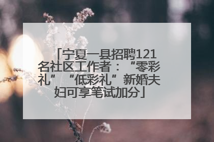 宁夏一县招聘121名社区工作者：“零彩礼”“低彩礼”新婚夫妇可享笔试加分