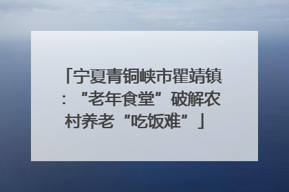 宁夏青铜峡市瞿靖镇：“老年食堂”破解农村养老“吃饭难”