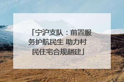 宁沪支队：前置服务护航民生 助力村民住宅合规翻建