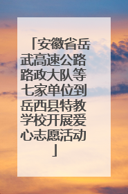 安徽省岳武高速公路路政大队等七家单位到岳西县特教学校开展爱心志愿活动