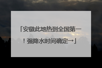 安徽此地热到全国第一！强降水时间确定→