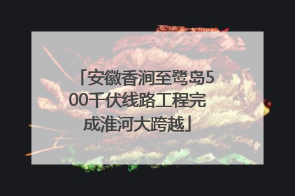安徽香涧至鹭岛500千伏线路工程完成淮河大跨越