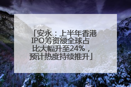 安永：上半年香港IPO筹资额全球占比大幅升至24%，预计热度持续推升