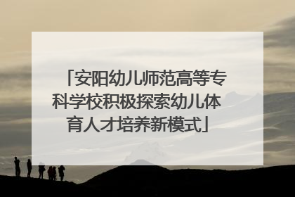 安阳幼儿师范高等专科学校积极探索幼儿体育人才培养新模式
