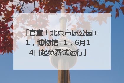 官宣！北京市属公园+1，博物馆+1，6月14日起免费试运行