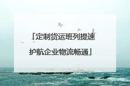 定制货运班列提速 护航企业物流畅通
