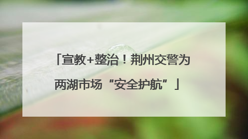宣教+整治！荆州交警为两湖市场“安全护航”