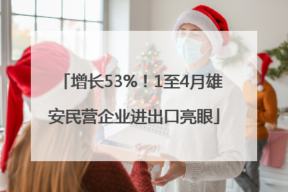 增长53%！1至4月雄安民营企业进出口亮眼
