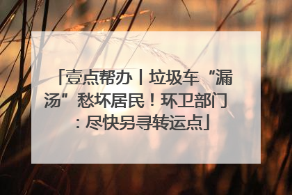 壹点帮办丨垃圾车“漏汤”愁坏居民！环卫部门：尽快另寻转运点