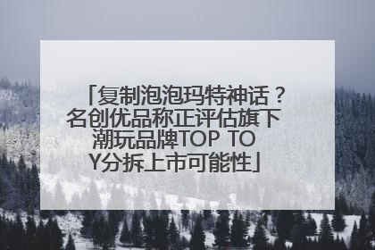 复制泡泡玛特神话？名创优品称正评估旗下潮玩品牌TOP TOY分拆上市可能性