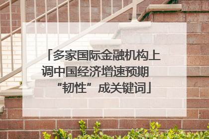 多家国际金融机构上调中国经济增速预期 “韧性”成关键词