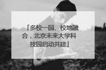 多校一园、校地融合，北京未来大学科技园启动共建