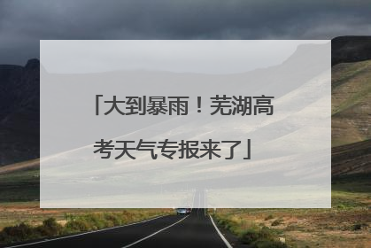 大到暴雨！芜湖高考天气专报来了