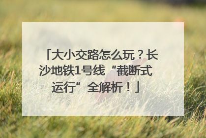 大小交路怎么玩？长沙地铁1号线“截断式运行”全解析！